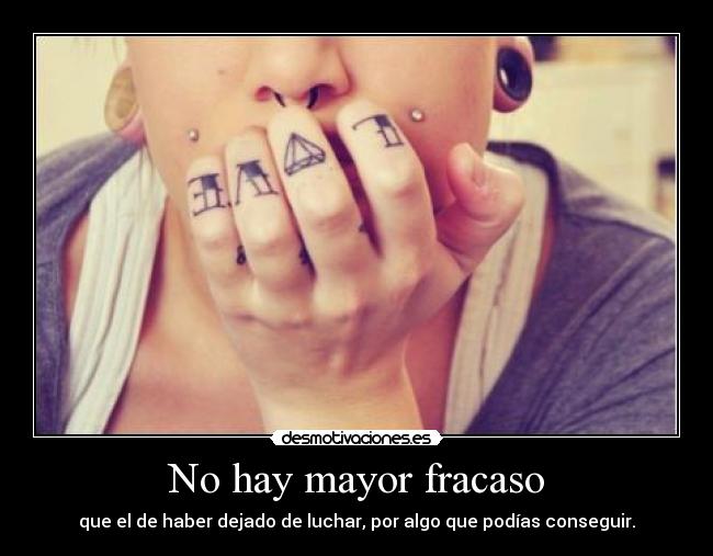 No hay mayor fracaso - que el de haber dejado de luchar, por algo que podías conseguir.