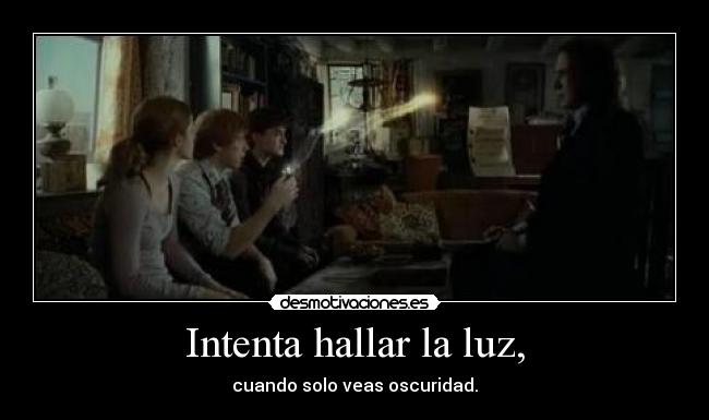 Intenta hallar la luz, - cuando solo veas oscuridad.