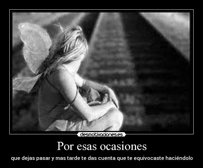 Por esas ocasiones - que dejas pasar y mas tarde te das cuenta que te equivocaste haciéndolo