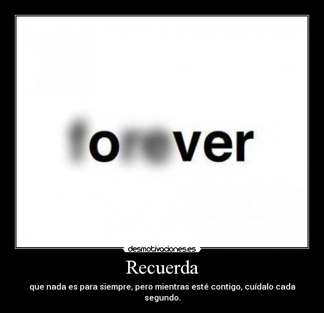 Recuerda - que nada es para siempre, pero mientras esté contigo, cuídalo cada segundo.