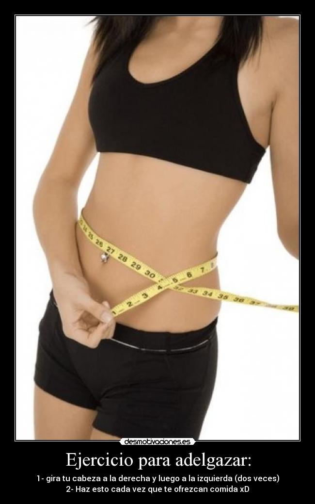 Ejercicio para adelgazar: - 1- gira tu cabeza a la derecha y luego a la izquierda (dos veces)
2- Haz esto cada vez que te ofrezcan comida xD