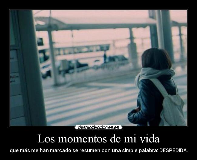 Los momentos de mi vida - que más me han marcado se resumen con una simple palabra: DESPEDIDA.