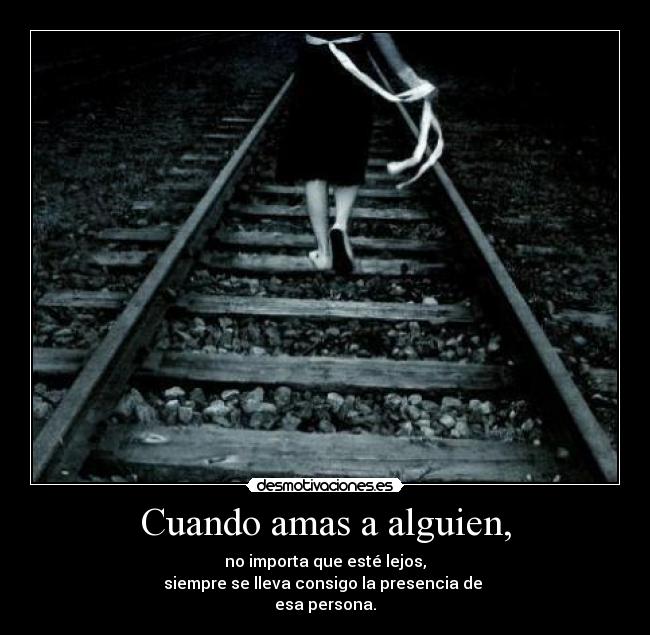 Cuando amas a alguien, - no importa que esté lejos,
siempre se lleva consigo la presencia de
esa persona.