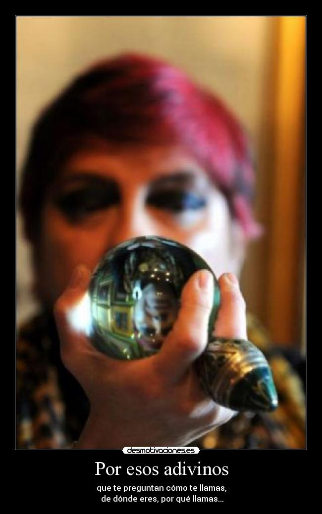 Por esos adivinos - que te preguntan cómo te llamas,
 de dónde eres, por qué llamas...