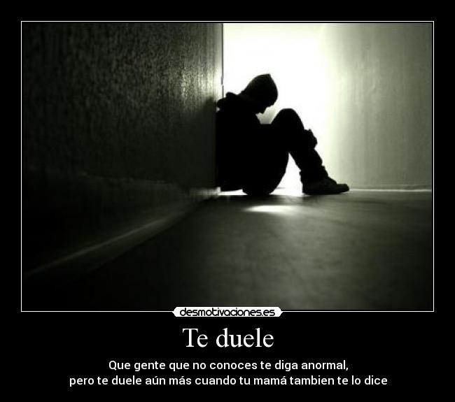 Te duele - Que gente que no conoces te diga anormal,
pero te duele aún más cuando tu mamá tambien te lo dice