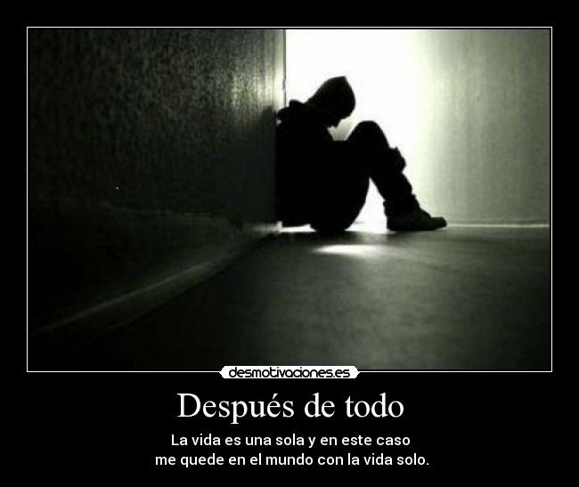Después de todo - La vida es una sola y en este caso
me quede en el mundo con la vida solo.
