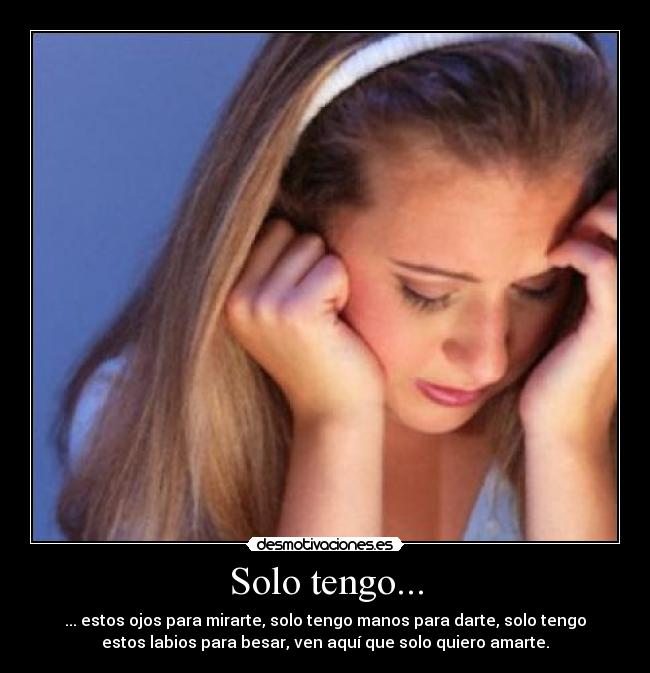 Solo tengo... - ... estos ojos para mirarte, solo tengo manos para darte, solo tengo
estos labios para besar, ven aquí que solo quiero amarte.