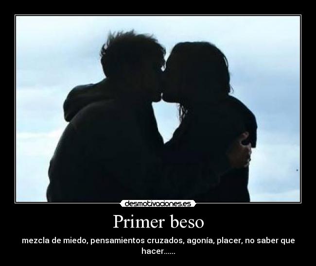 Primer beso - mezcla de miedo, pensamientos cruzados, agonía, placer, no saber que hacer......