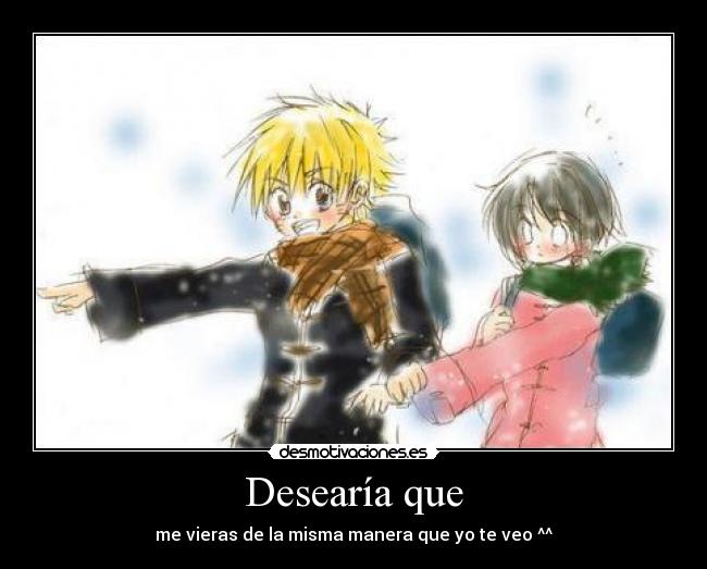 Desearía que - me vieras de la misma manera que yo te veo ^^