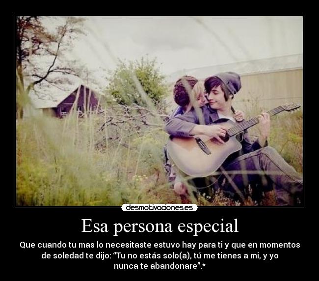Esa persona especial - Que cuando tu mas lo necesitaste estuvo hay para ti y que en momentos
de soledad te dijo: “Tu no estás solo(a), tú me tienes a mi, y yo
nunca te abandonare”.*