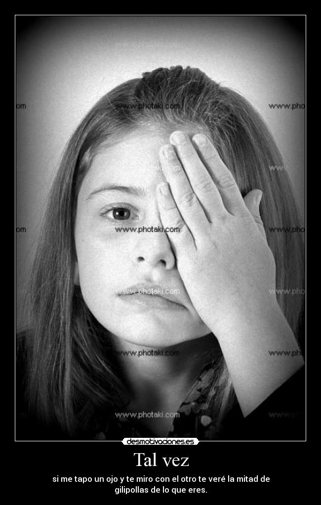 Tal vez - si me tapo un ojo y te miro con el otro te veré la mitad de gilipollas de lo que eres.