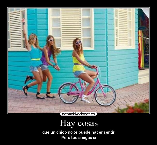 Hay cosas - que un chico no te puede hacer sentir.
Pero tus amigas si