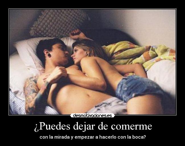 ¿Puedes dejar de comerme - con la mirada y empezar a hacerlo con la boca?