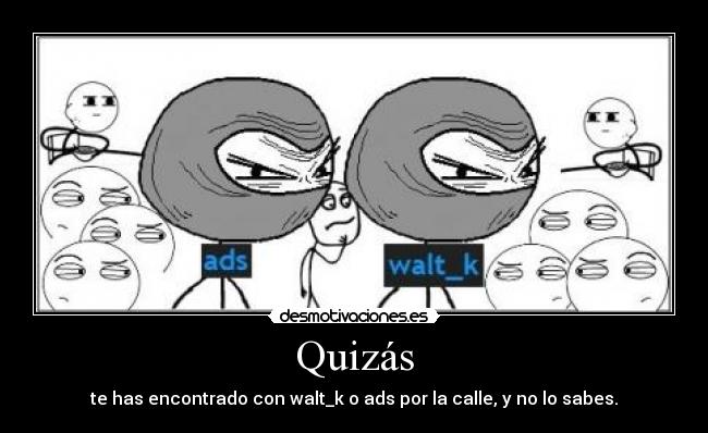 Quizás - te has encontrado con walt_k o ads por la calle, y no lo sabes.