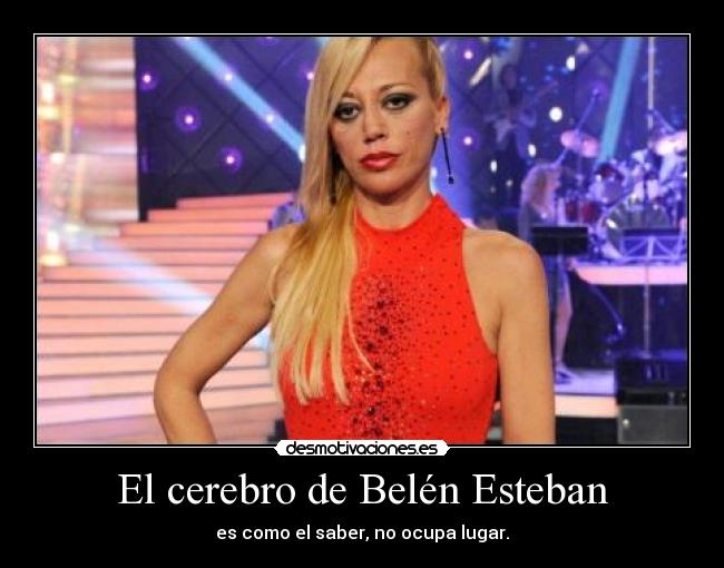 El cerebro de Belén Esteban - es como el saber, no ocupa lugar.