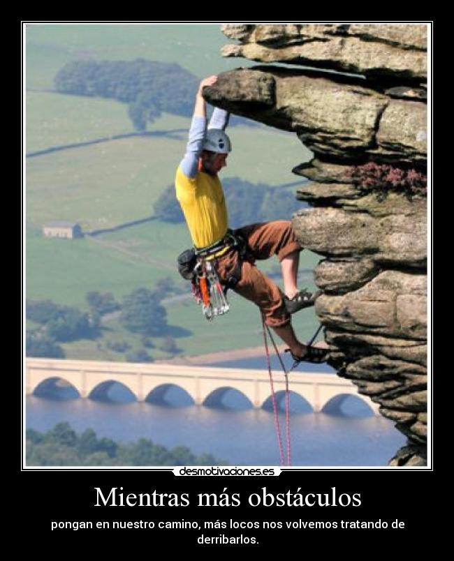Mientras más obstáculos - pongan en nuestro camino, más locos nos volvemos tratando de derribarlos.