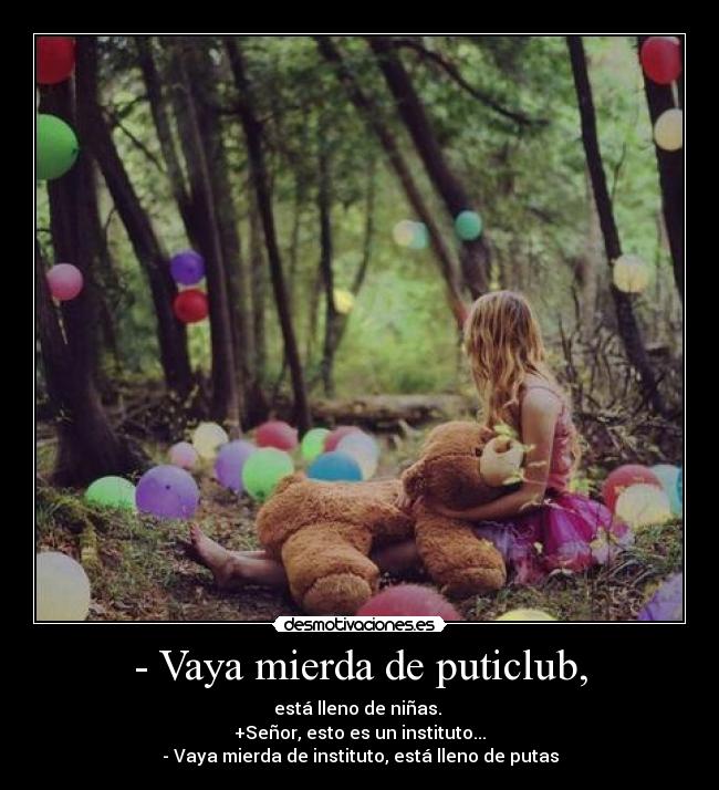 - Vaya mierda de puticlub, - está lleno de niñas.
+Señor, esto es un instituto...
- Vaya mierda de instituto, está lleno de putas