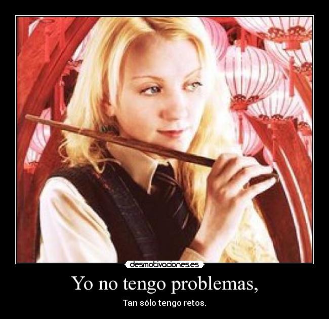 Yo no tengo problemas, - Tan sólo tengo retos.