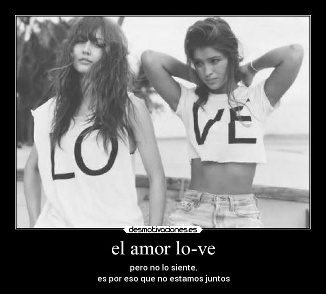 el amor lo-ve - pero no lo siente.
es por eso que no estamos juntos