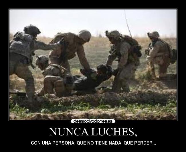 NUNCA LUCHES, - CON UNA PERSONA, QUE NO TIENE NADA  QUE PERDER...