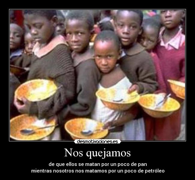 Nos quejamos - de que ellos se matan por un poco de pan
mientras nosotros nos matamos por un poco de petróleo