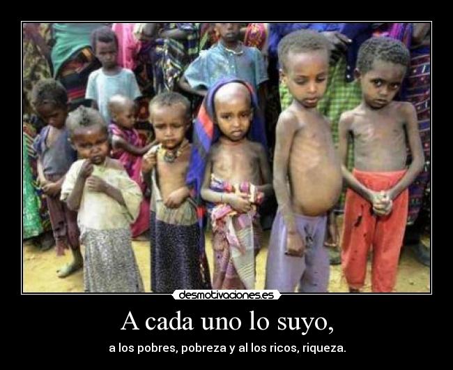 A cada uno lo suyo, - a los pobres, pobreza y al los ricos, riqueza.