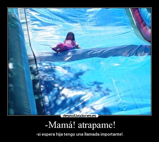 -Mamá! atrapame! - -si espera hija tengo una llamada importante!.