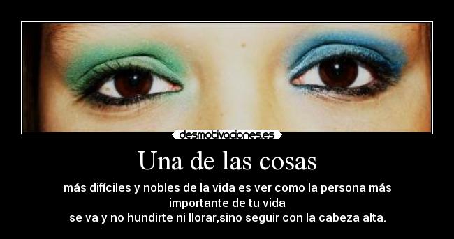 Una de las cosas - más difíciles y nobles de la vida es ver como la persona más importante de tu vida
se va y no hundirte ni llorar,sino seguir con la cabeza alta.