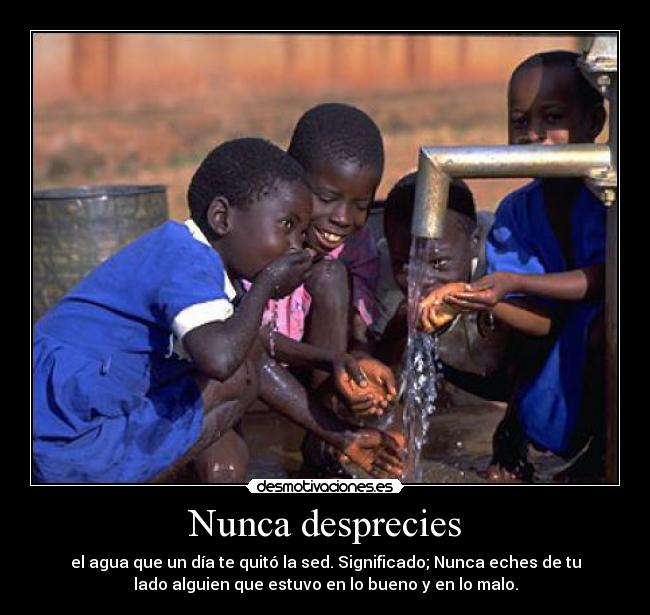 Nunca desprecies - el agua que un día te quitó la sed. Significado; Nunca eches de tu
lado alguien que estuvo en lo bueno y en lo malo.