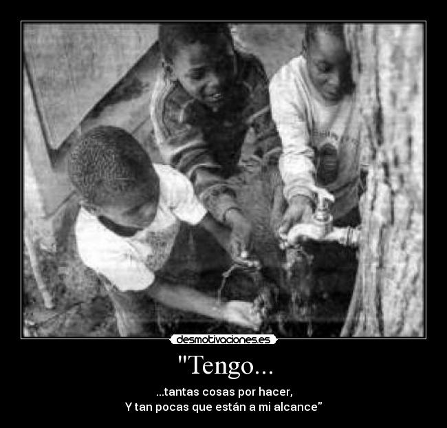 Tengo... - ...tantas cosas por hacer,
Y tan pocas que están a mi alcance