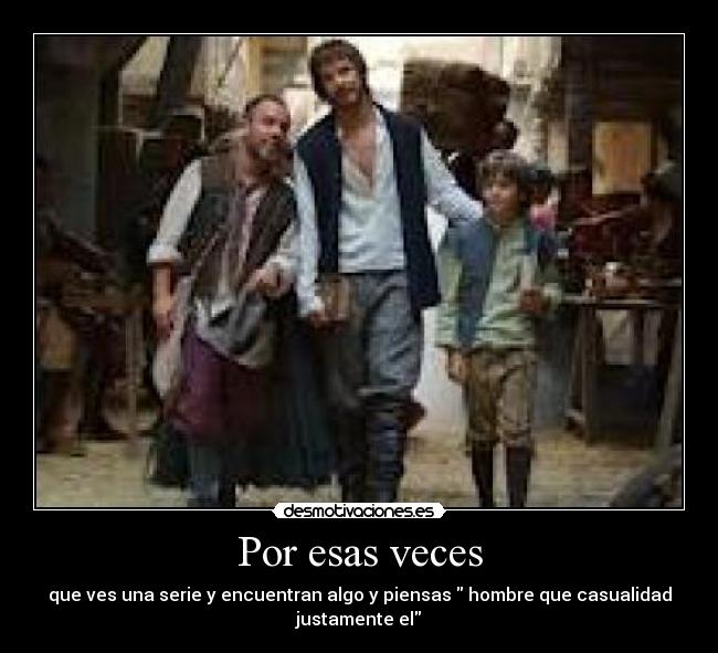 Por esas veces - que ves una serie y encuentran algo y piensas hombre que casualidad
justamente el