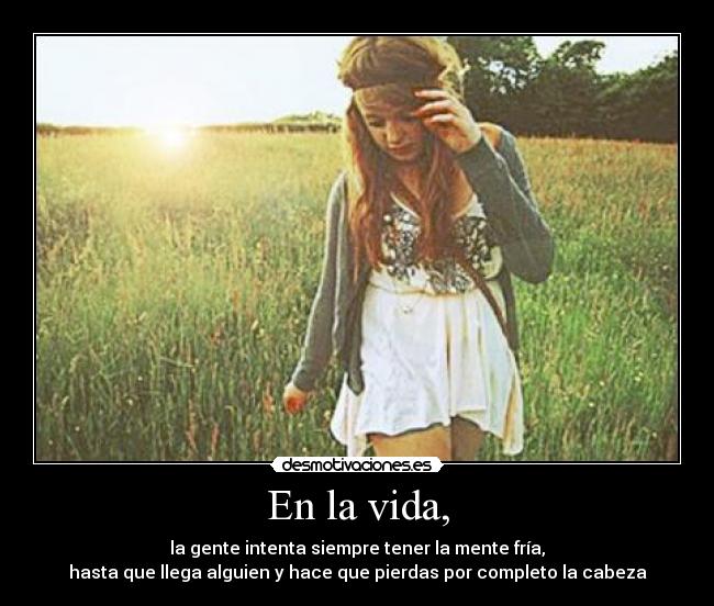 En la vida, - la gente intenta siempre tener la mente fría,
hasta que llega alguien y hace que pierdas por completo la cabeza