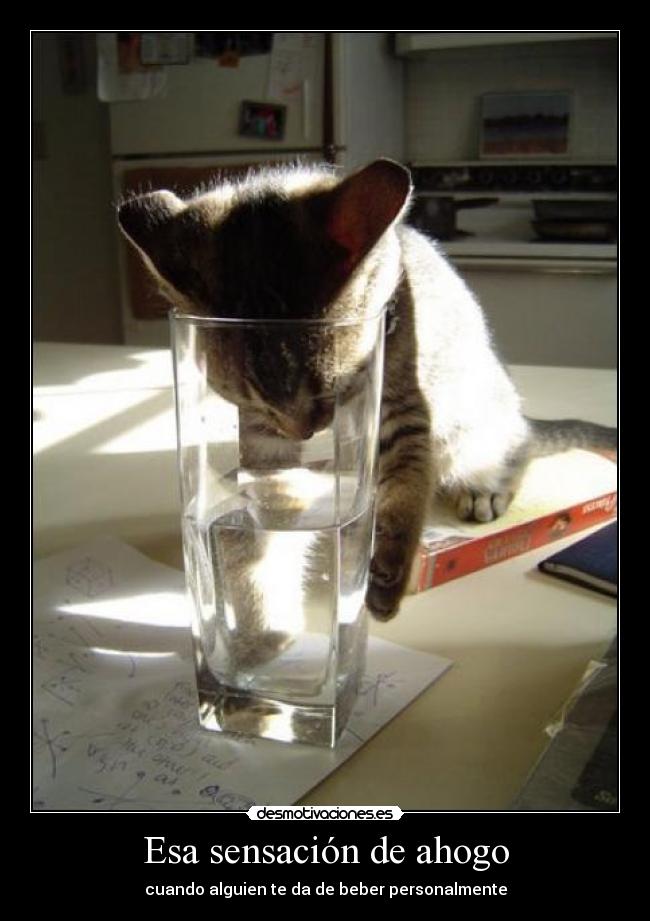 Esa sensación de ahogo - cuando alguien te da de beber personalmente