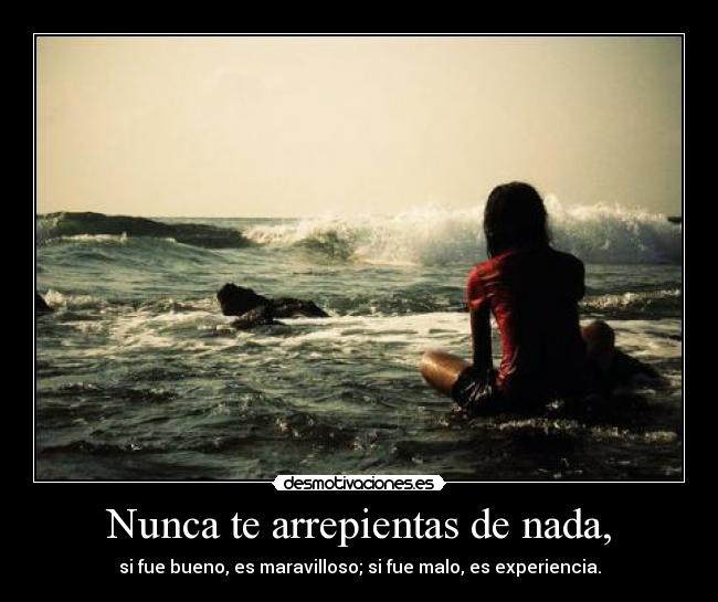 Nunca te arrepientas de nada, - si fue bueno, es maravilloso; si fue malo, es experiencia.
