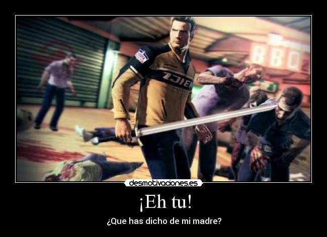 ¡Eh tu! - ¿Que has dicho de mi madre?