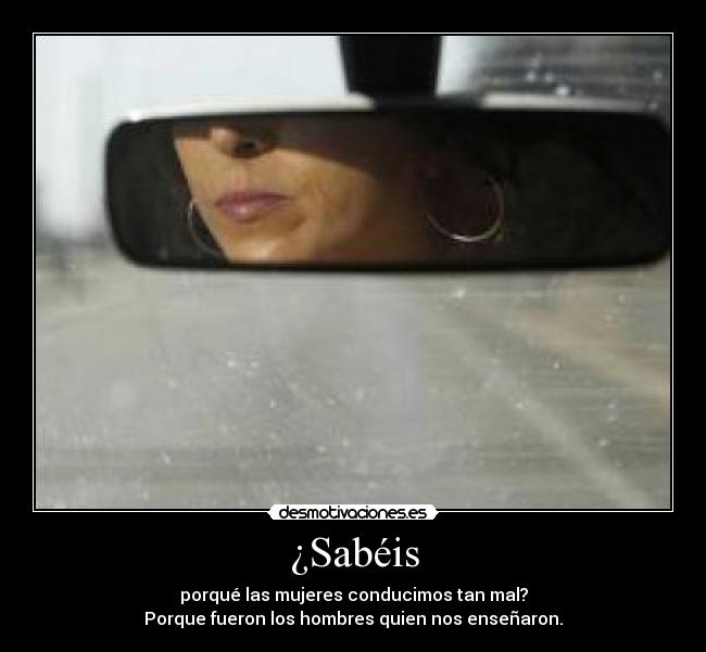 ¿Sabéis - porqué las mujeres conducimos tan mal?
Porque fueron los hombres quien nos enseñaron.