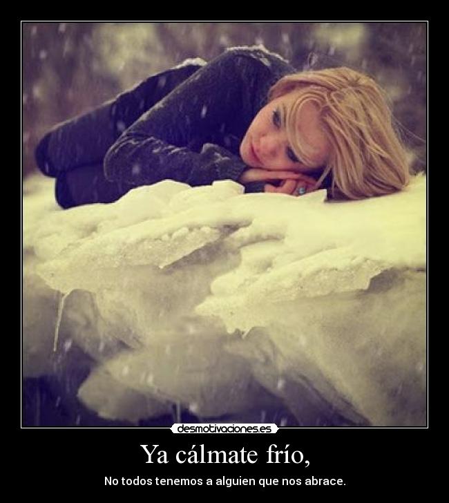 Ya cálmate frío, - No todos tenemos a alguien que nos abrace.