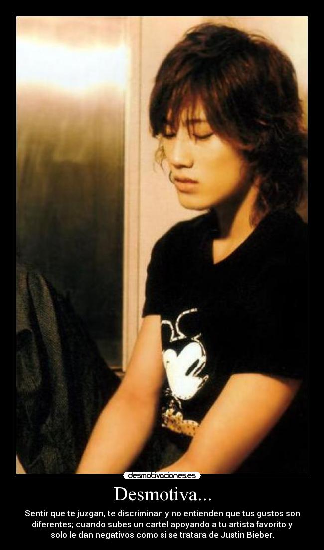 Desmotiva... - Sentir que te juzgan, te discriminan y no entienden que tus gustos son
diferentes; cuando subes un cartel apoyando a tu artista favorito y
solo le dan negativos como si se tratara de Justin Bieber.