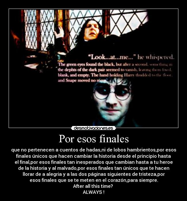 Por esos finales - que no pertenecen a cuentos de hadas,ni de lobos hambrientos,por esos
finales únicos que hacen cambiar la historia desde el principio hasta
el final,por esos finales tan inesperados que cambian hasta a tu heroe
de la historia y al malvado,por esos finales tan únicos que te hacen
llorar de a alegria y a las dos páginas siguientes de tristeza,por
esos finales que se te meten en el corazón,para siempre.
After all this time?
ALWAYS !