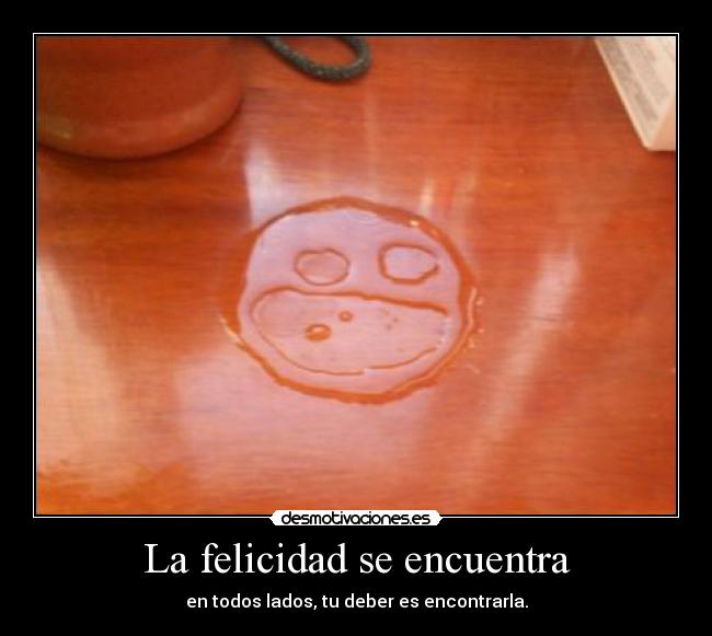 La felicidad se encuentra - en todos lados, tu deber es encontrarla.