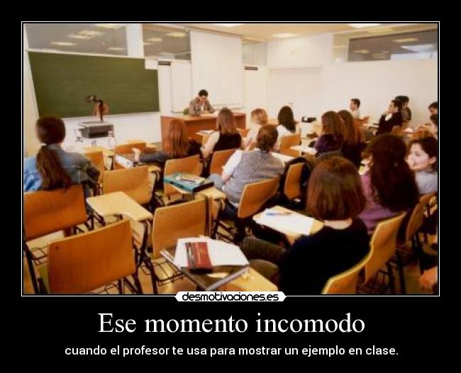 Ese momento incomodo - cuando el profesor te usa para mostrar un ejemplo en clase.