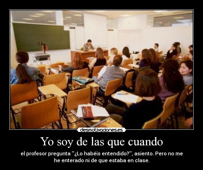 Yo soy de las que cuando - el profesor pregunta ¿Lo habéis entendido?, asiento. Pero no me
he enterado ni de que estaba en clase.