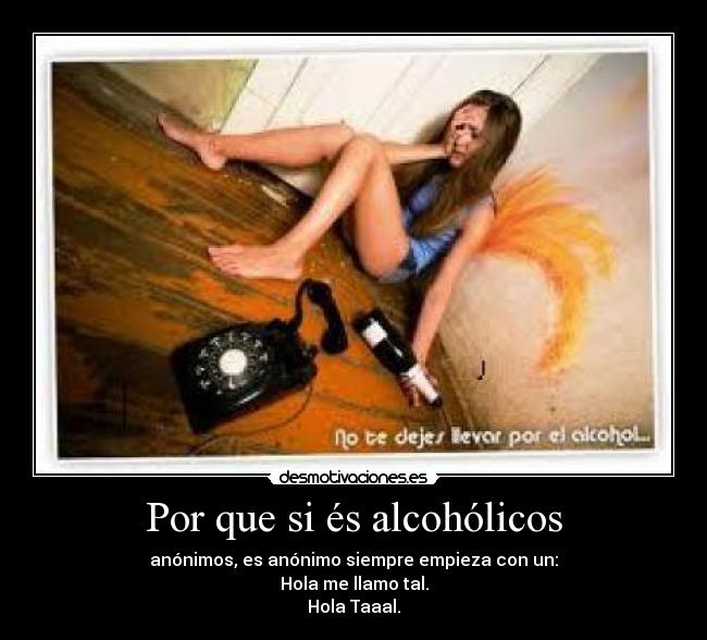 Por que si és alcohólicos - anónimos, es anónimo siempre empieza con un:
Hola me llamo tal.
Hola Taaal.