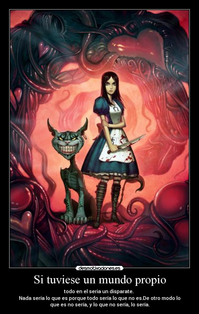 Si tuviese un mundo propio - todo en el seria un disparate.
Nada sería lo que es porque todo sería lo que no es.De otro modo lo
que es no sería, y lo que no sería, lo sería.