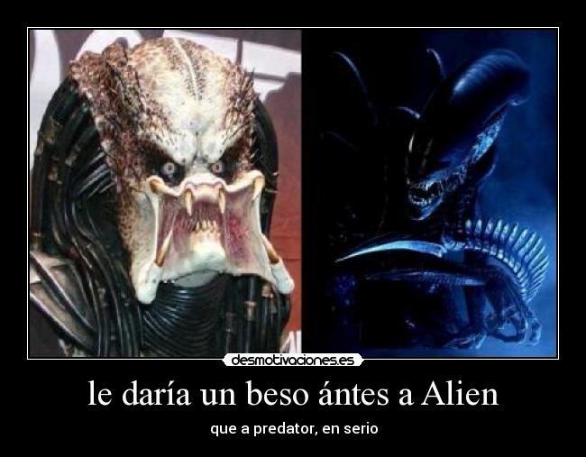 le daría un beso ántes a Alien - que a predator, en serio
