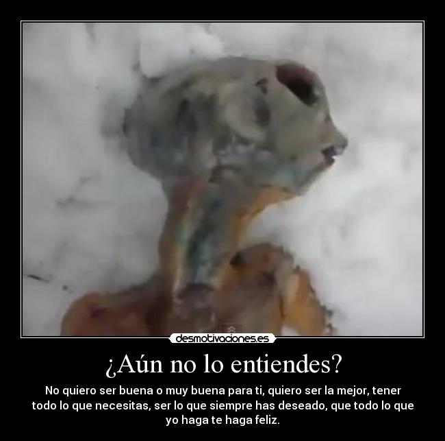 ¿Aún no lo entiendes? - No quiero ser buena o muy buena para ti, quiero ser la mejor, tener
todo lo que necesitas, ser lo que siempre has deseado, que todo lo que
yo haga te haga feliz.