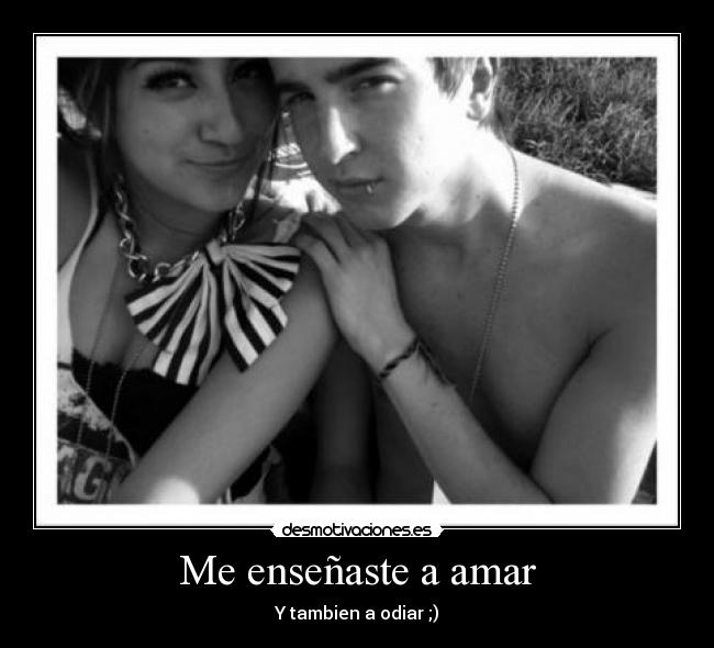 Me enseñaste a amar - Y tambien a odiar ;)