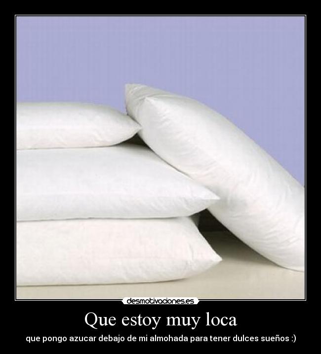 Que estoy muy loca - que pongo azucar debajo de mi almohada para tener dulces sueños :)