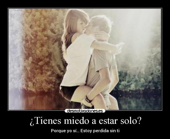 ¿Tienes miedo a estar solo? - Porque yo sí... Estoy perdida sin ti