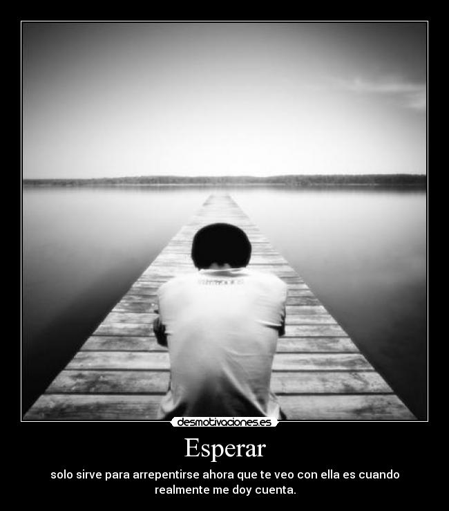 Esperar - solo sirve para arrepentirse ahora que te veo con ella es cuando
realmente me doy cuenta.